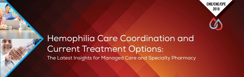 Hemophilia Care Coordination and Current Treatment Options: 
The Latest Insights for Managed Care and Specialty Pharmacy